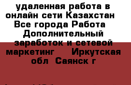 удаленная работа в онлайн сети Казахстан - Все города Работа » Дополнительный заработок и сетевой маркетинг   . Иркутская обл.,Саянск г.